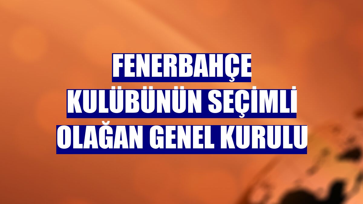 Fenerbahçe Kulübünün seçimli olağan genel kurulu