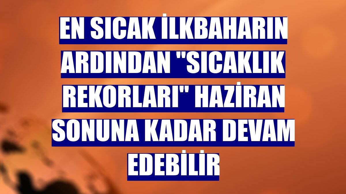 En sıcak ilkbaharın ardından 'sıcaklık rekorları' haziran sonuna kadar devam edebilir