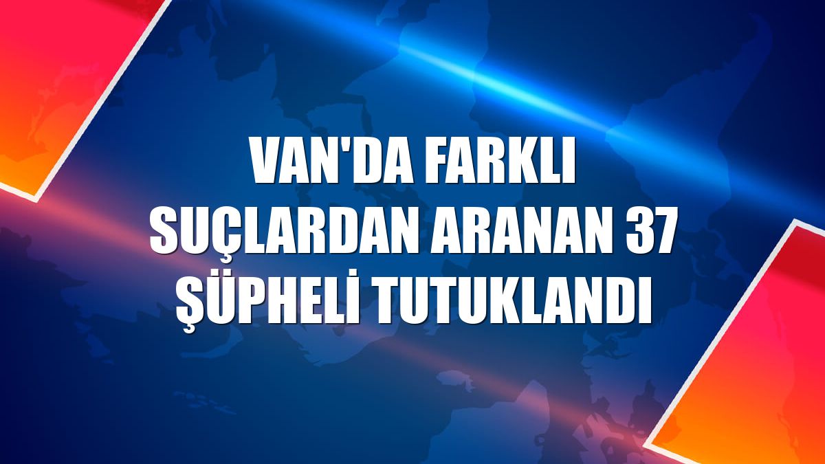 Van'da farklı suçlardan aranan 37 şüpheli tutuklandı