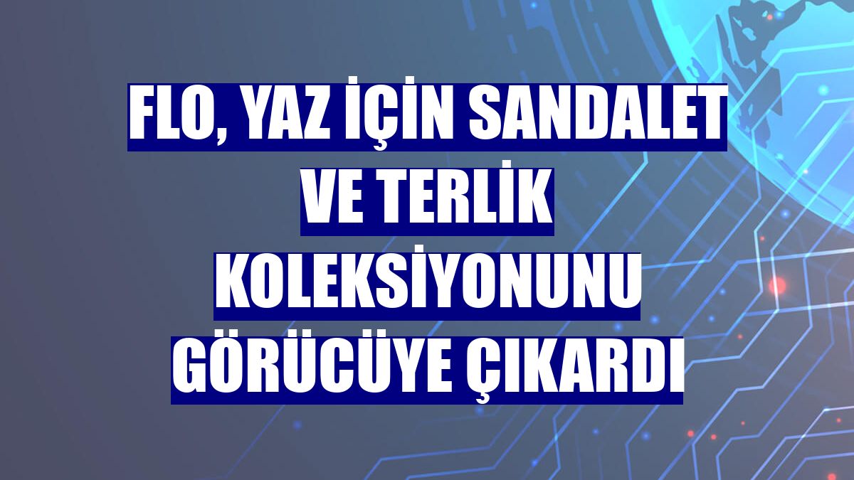 FLO, yaz için sandalet ve terlik koleksiyonunu görücüye çıkardı