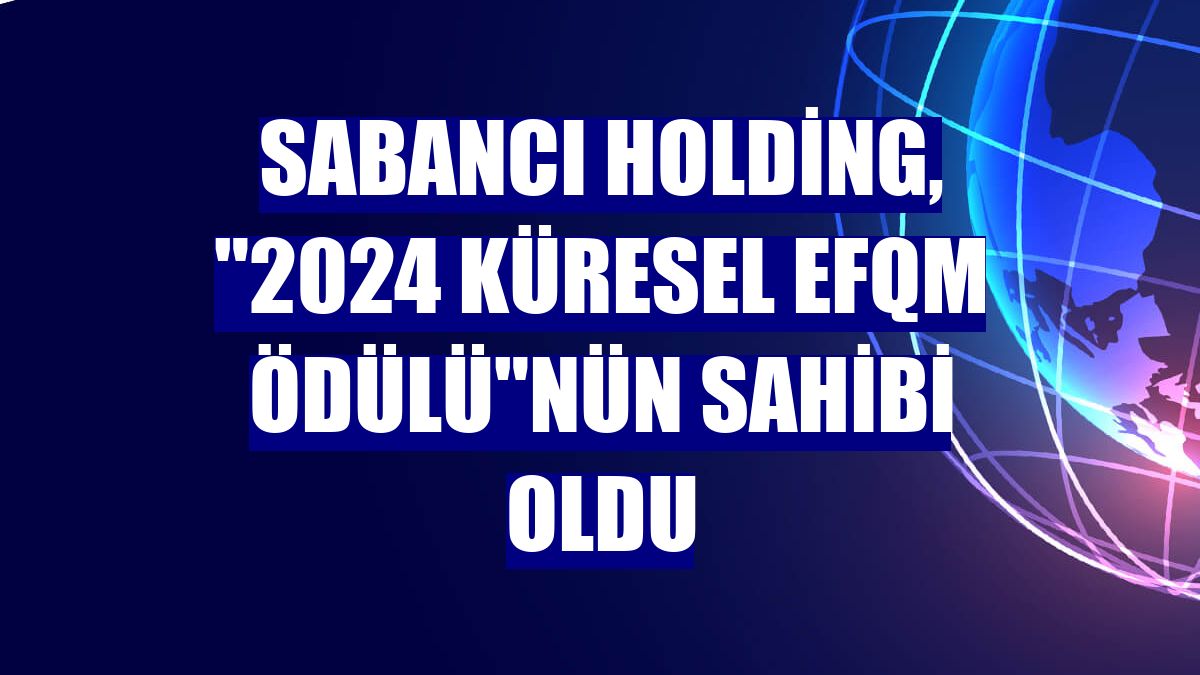 Sabancı Holding, '2024 Küresel EFQM Ödülü'nün sahibi oldu