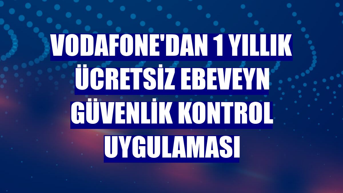 Vodafone'dan 1 yıllık ücretsiz ebeveyn güvenlik kontrol uygulaması