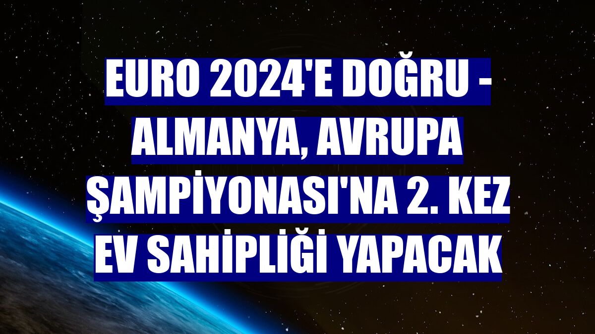 EURO 2024'E DOĞRU - Almanya, Avrupa Şampiyonası'na 2. kez ev sahipliği yapacak