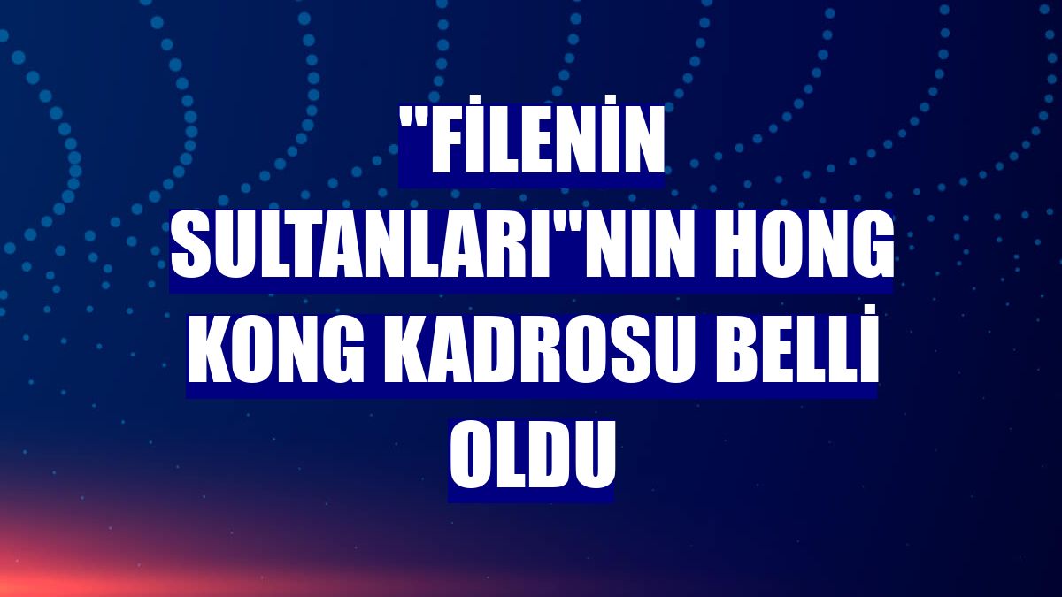 'Filenin Sultanları'nın Hong Kong kadrosu belli oldu