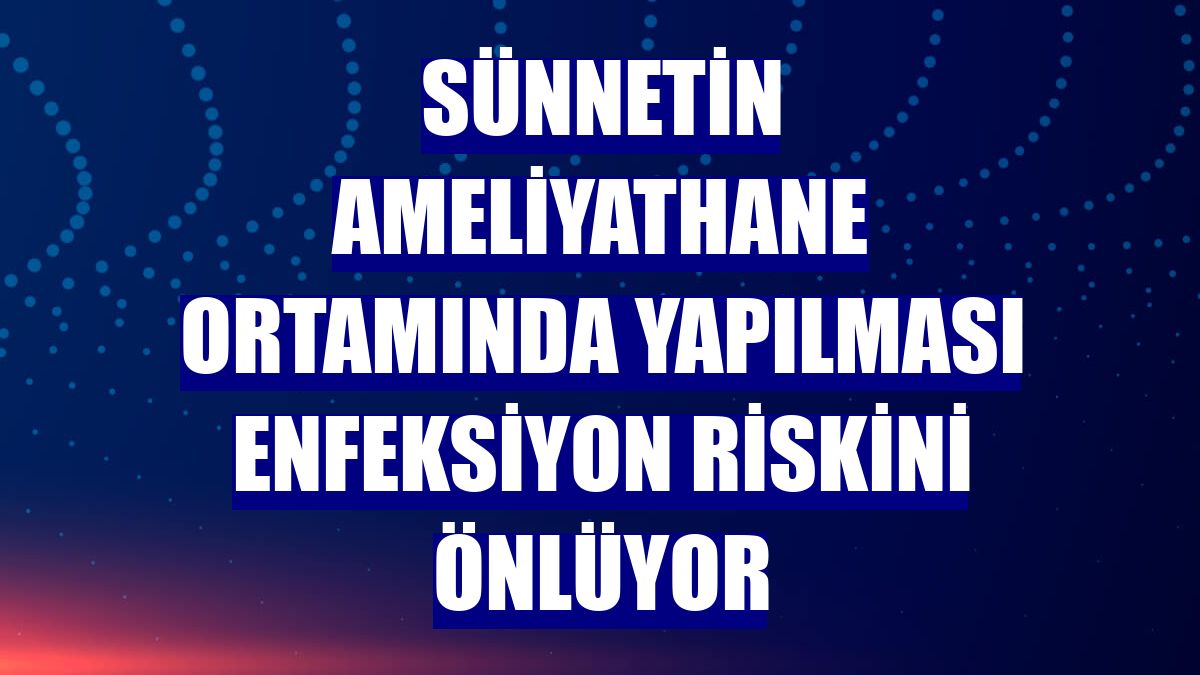 Sünnetin ameliyathane ortamında yapılması enfeksiyon riskini önlüyor