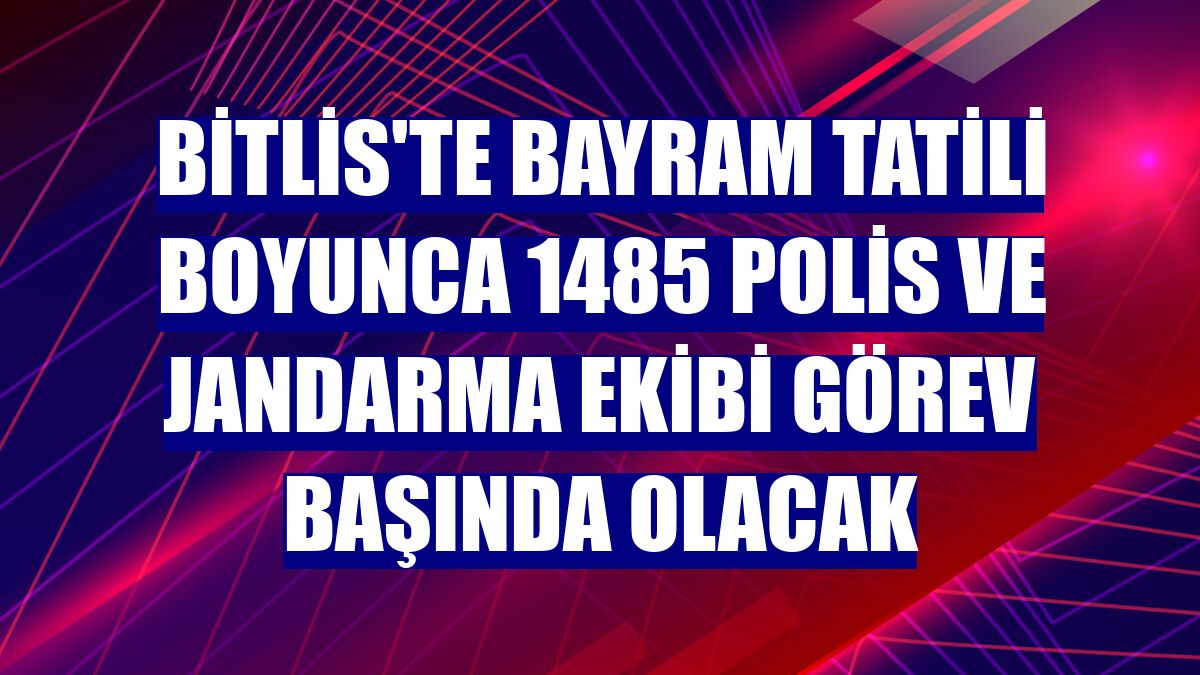 Bitlis'te bayram tatili boyunca 1485 polis ve jandarma ekibi görev başında olacak