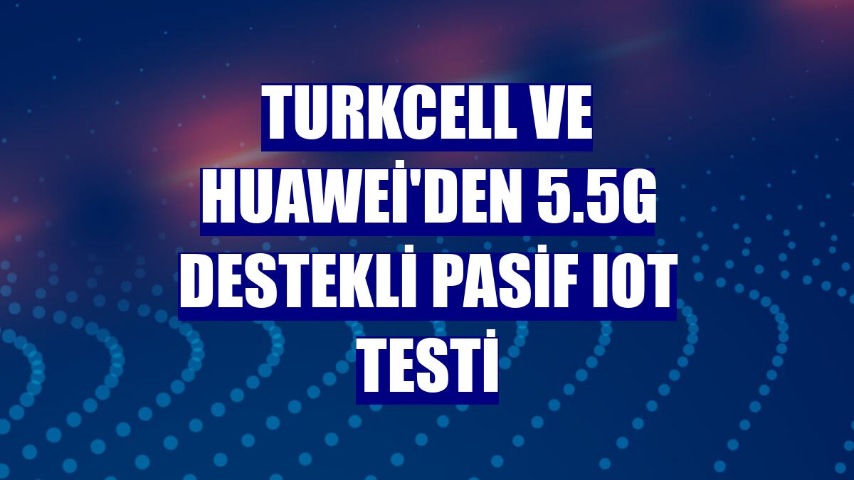 Turkcell ve Huawei'den 5.5G destekli Pasif IoT testi