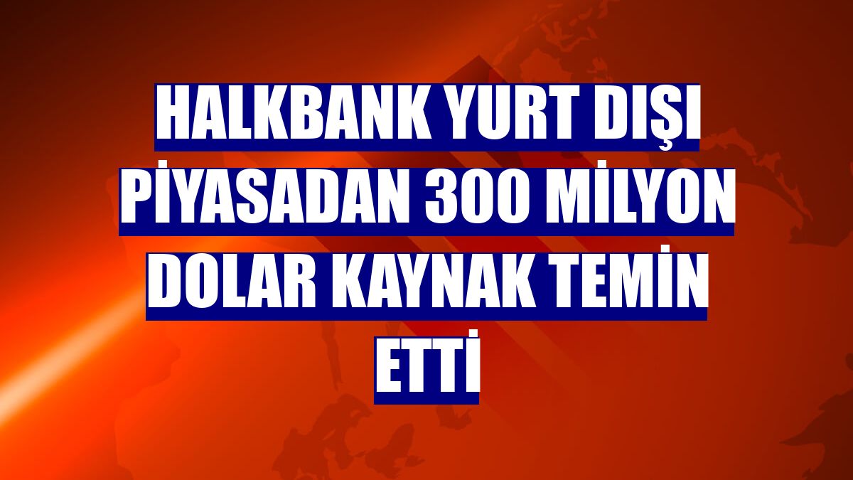 Halkbank yurt dışı piyasadan 300 milyon dolar kaynak temin etti