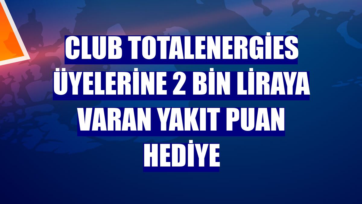 Club TotalEnergies üyelerine 2 bin liraya varan yakıt puan hediye