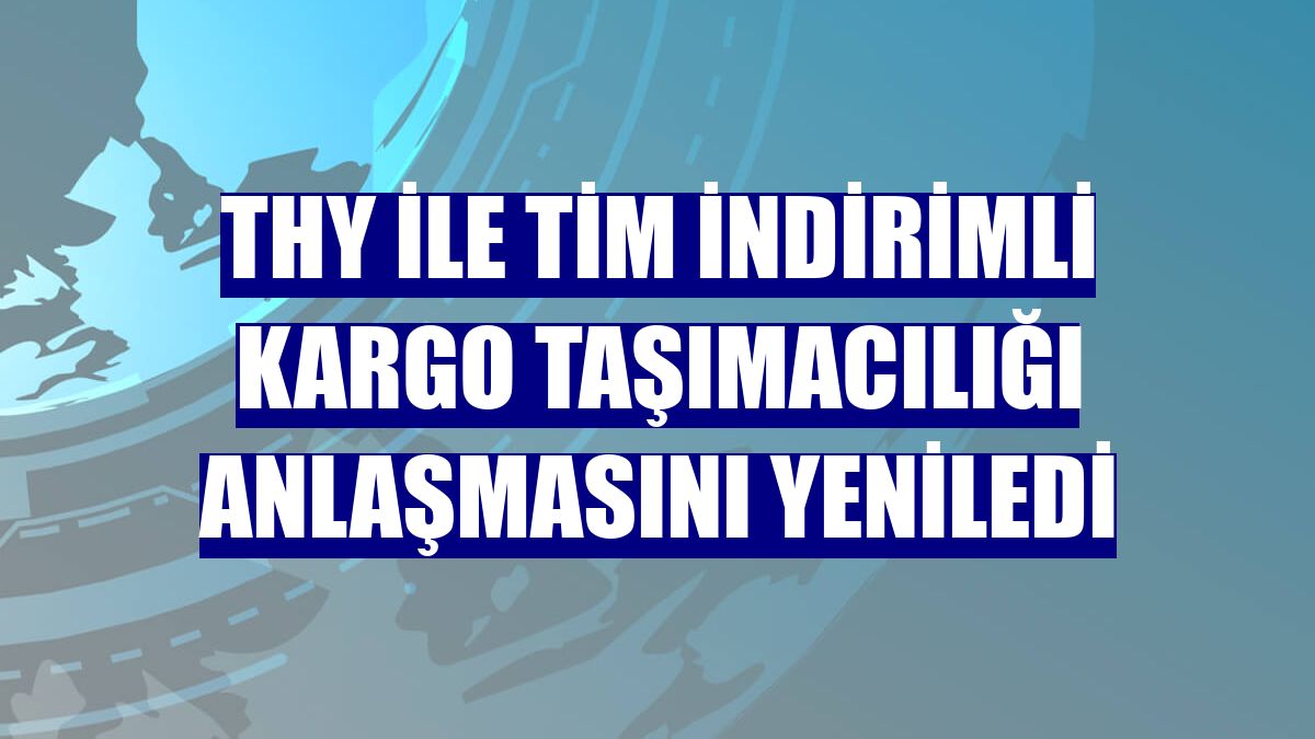 THY ile TİM indirimli kargo taşımacılığı anlaşmasını yeniledi