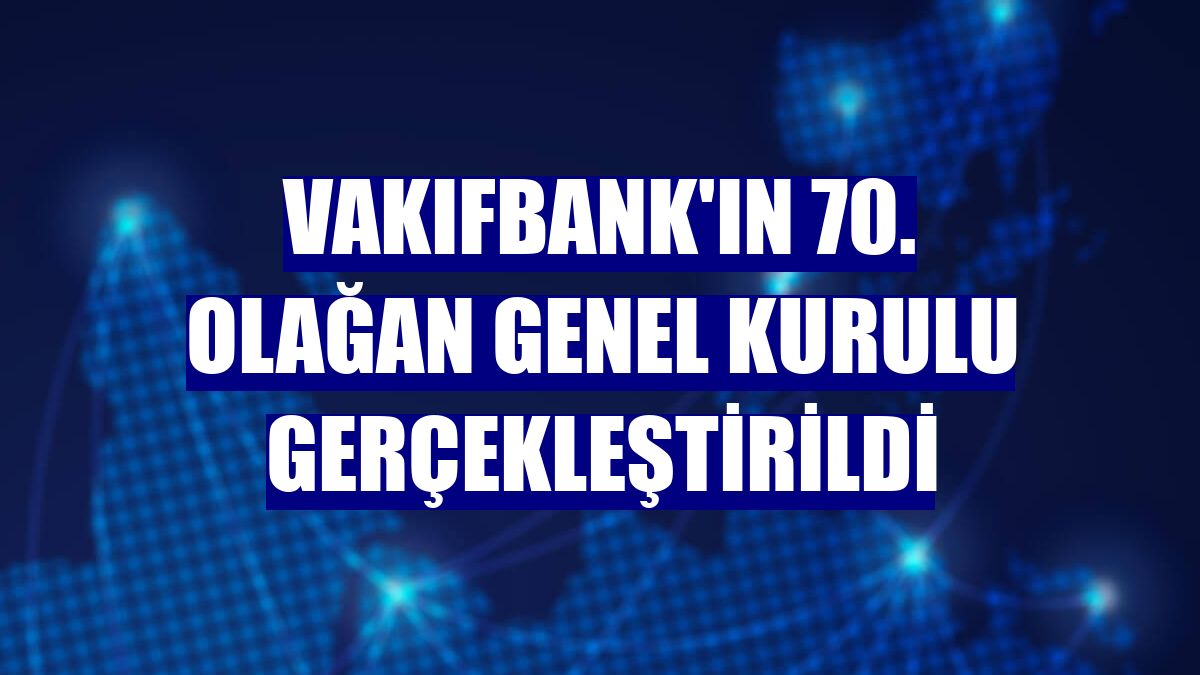 VakıfBank'ın 70. Olağan Genel Kurulu gerçekleştirildi