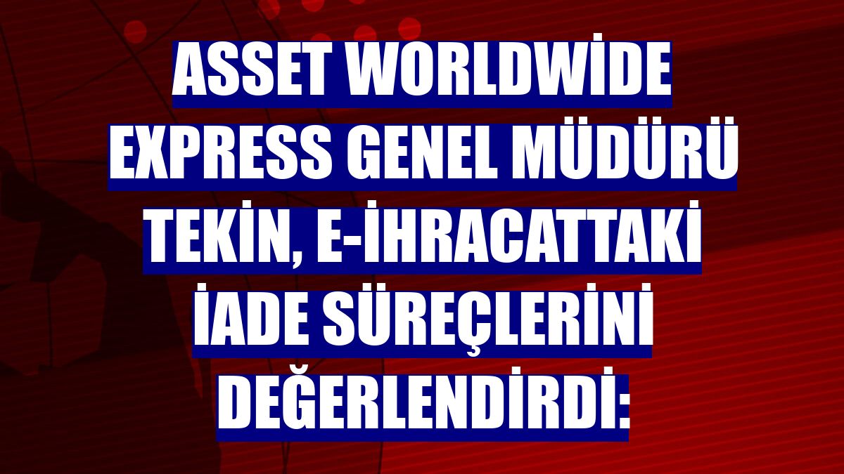 Asset Worldwide Express Genel Müdürü Tekin, e-ihracattaki iade süreçlerini değerlendirdi: