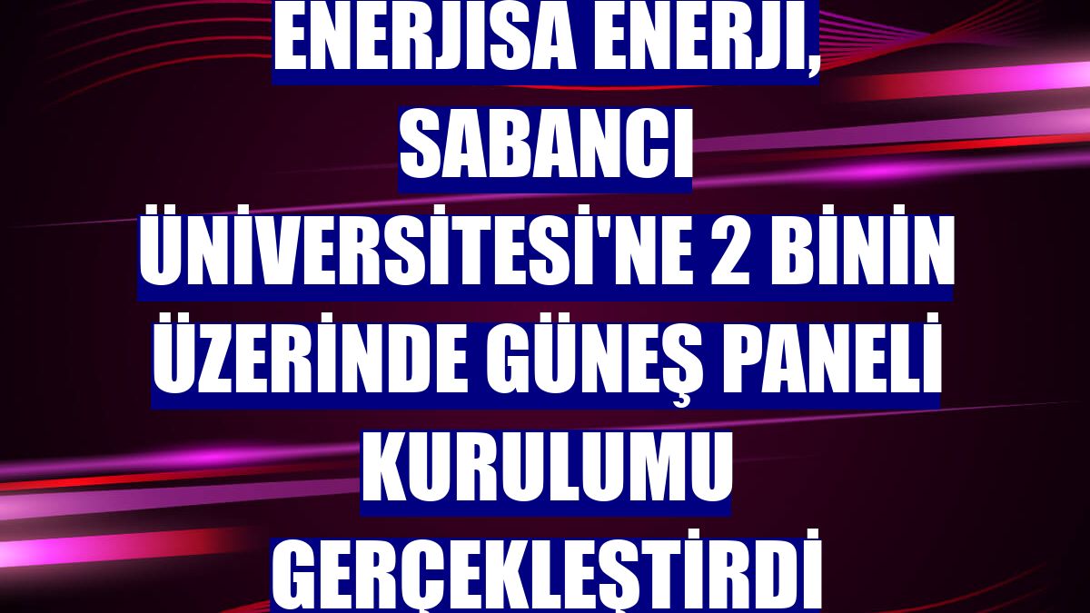 Enerjisa Enerji, Sabancı Üniversitesi'ne 2 binin üzerinde güneş paneli kurulumu gerçekleştirdi