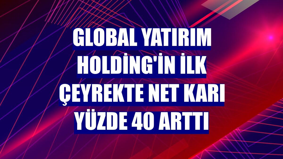 Global Yatırım Holding'in ilk çeyrekte net karı yüzde 40 arttı