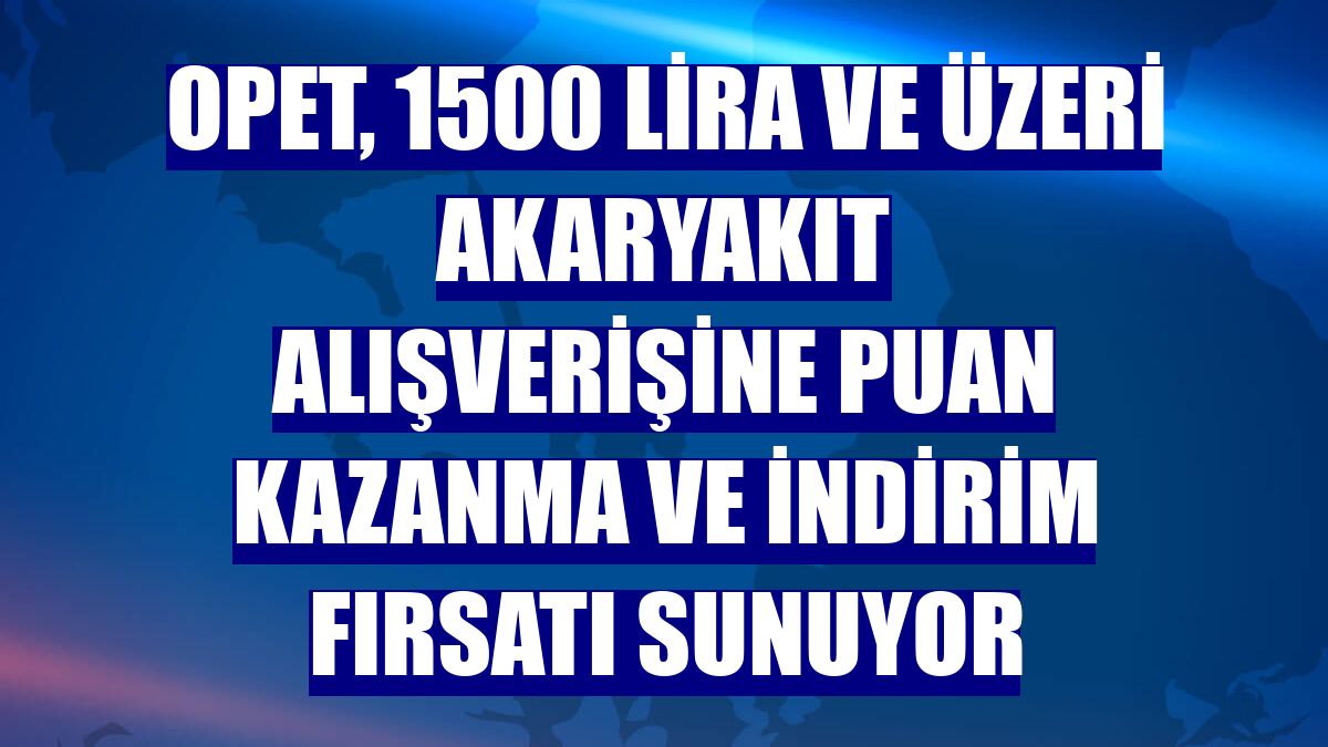 OPET, 1500 lira ve üzeri akaryakıt alışverişine puan kazanma ve indirim fırsatı sunuyor