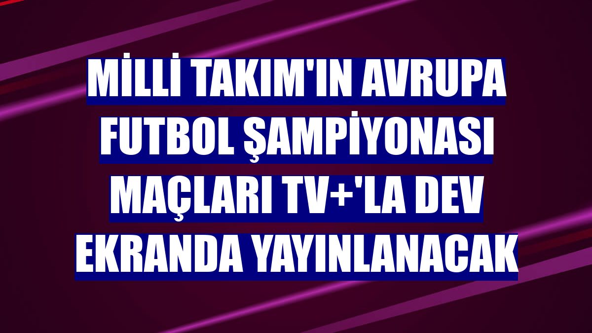 Milli Takım'ın Avrupa Futbol Şampiyonası maçları TV+'la dev ekranda yayınlanacak