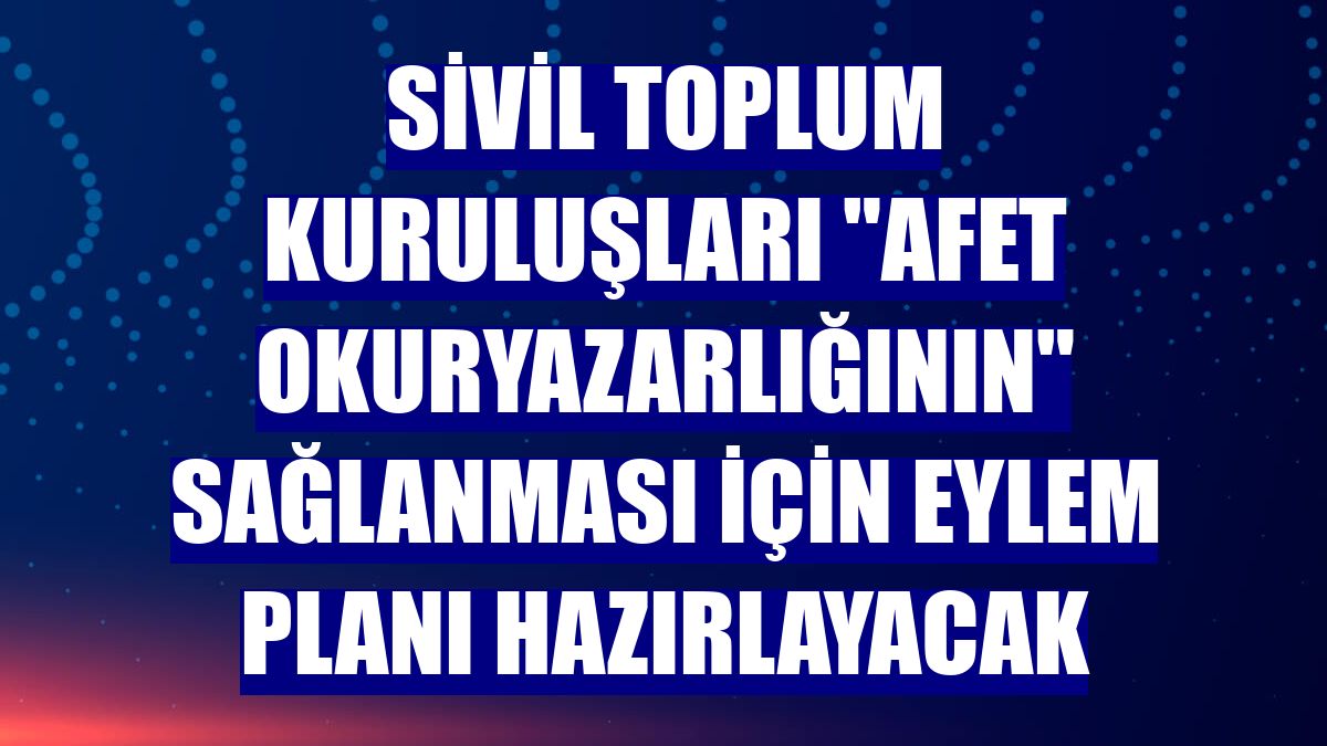 Sivil toplum kuruluşları 'Afet okuryazarlığının' sağlanması için eylem planı hazırlayacak