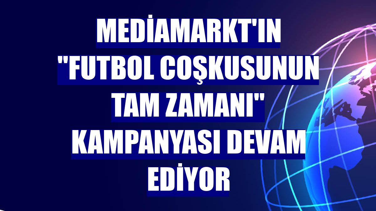 MediaMarkt'ın "Futbol Coşkusunun Tam Zamanı" kampanyası devam ediyor