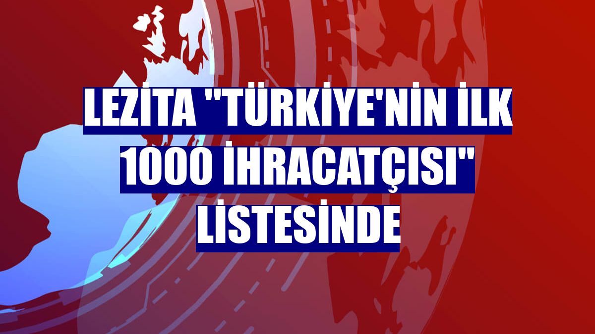 Lezita 'Türkiye'nin İlk 1000 İhracatçısı' listesinde