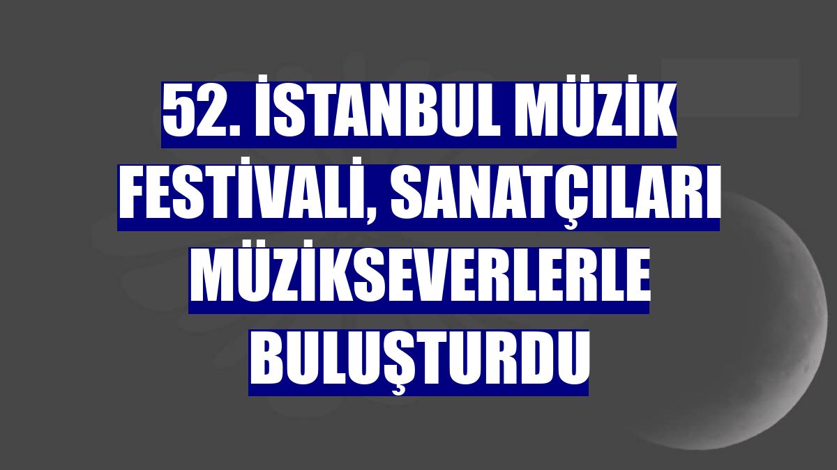 52. İstanbul Müzik Festivali, sanatçıları müzikseverlerle buluşturdu