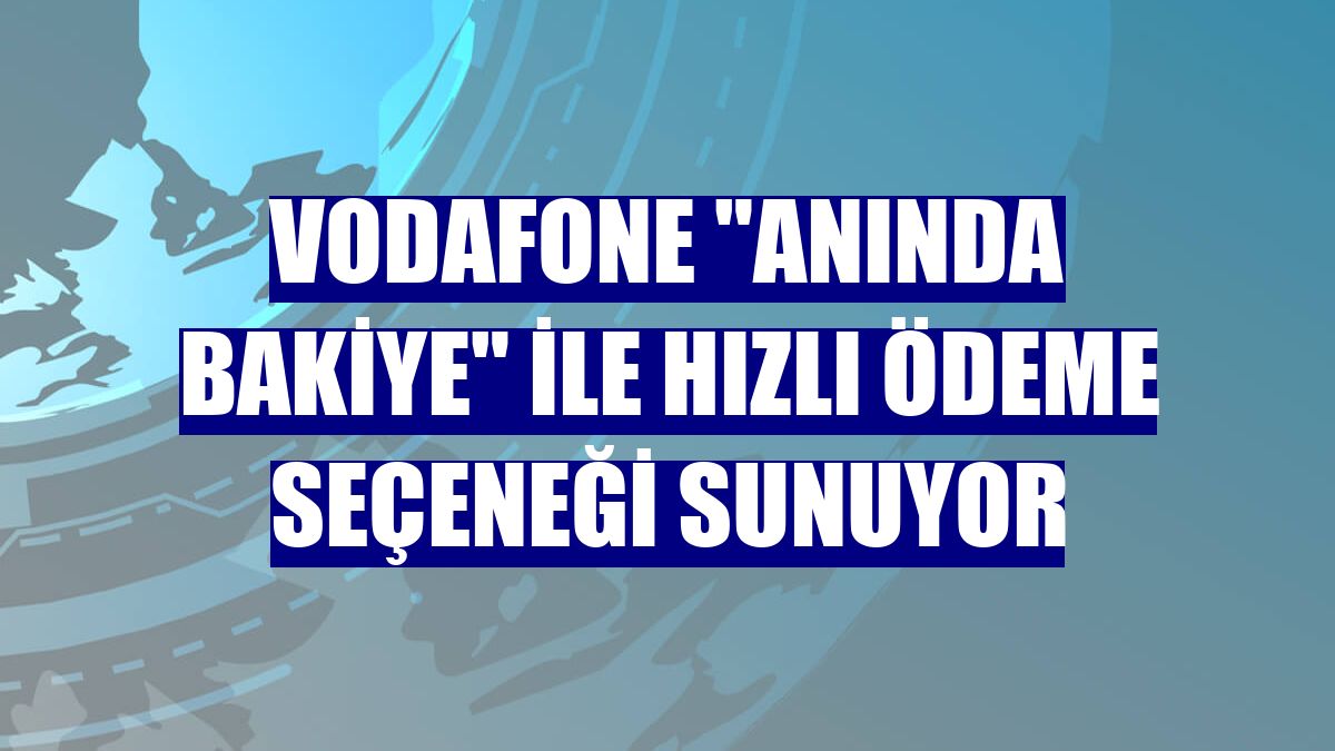 Vodafone 'Anında Bakiye' ile hızlı ödeme seçeneği sunuyor