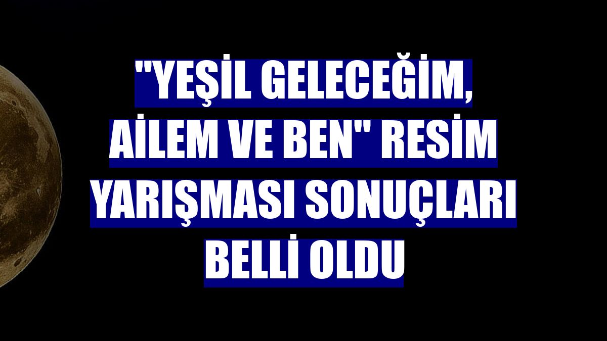 'Yeşil Geleceğim, Ailem ve Ben' resim yarışması sonuçları belli oldu