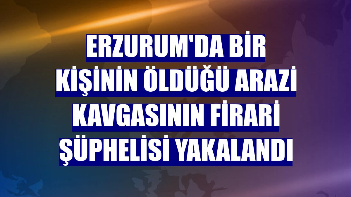 Erzurum'da bir kişinin öldüğü arazi kavgasının firari şüphelisi yakalandı