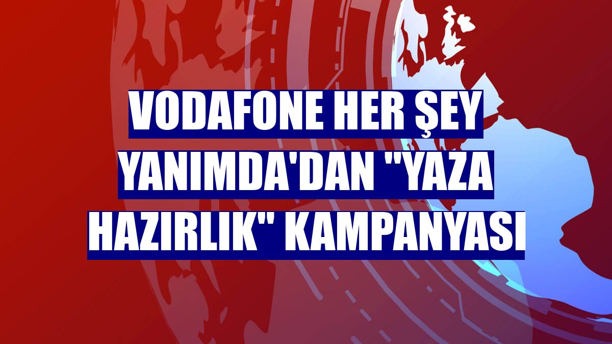 Vodafone Her Şey Yanımda'dan 'Yaza Hazırlık' kampanyası