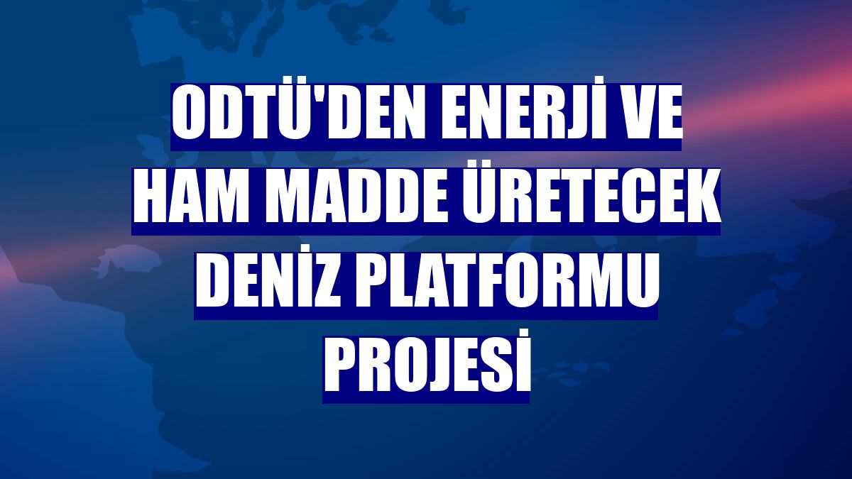 ODTÜ'den enerji ve ham madde üretecek deniz platformu projesi