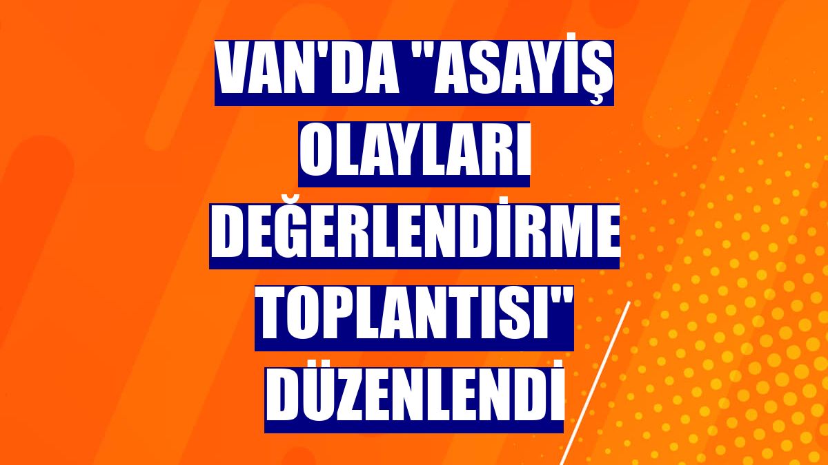 Van'da 'Asayiş Olayları Değerlendirme Toplantısı' düzenlendi