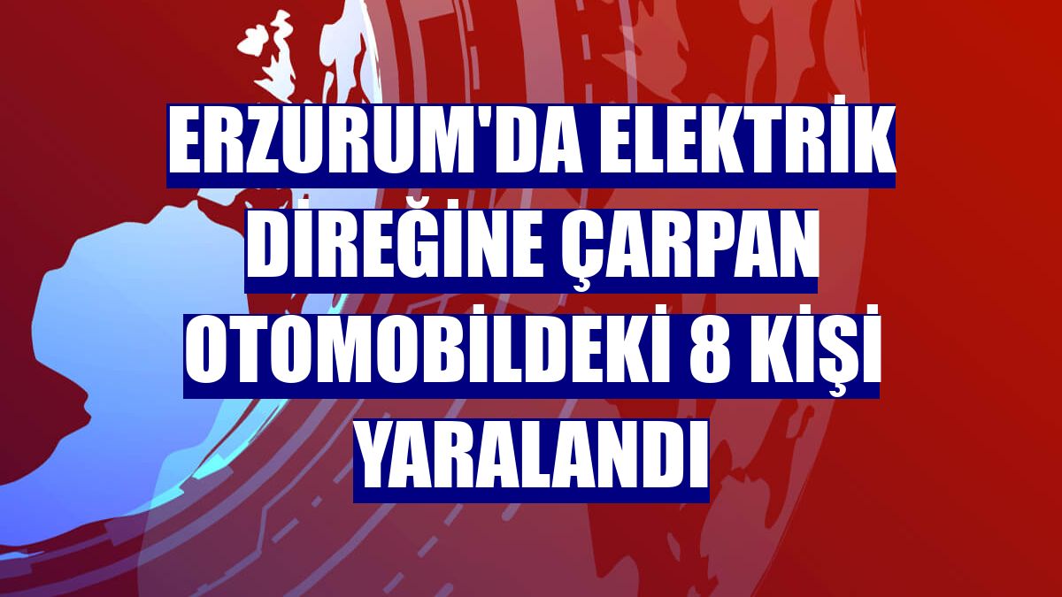 Erzurum'da elektrik direğine çarpan otomobildeki 8 kişi yaralandı