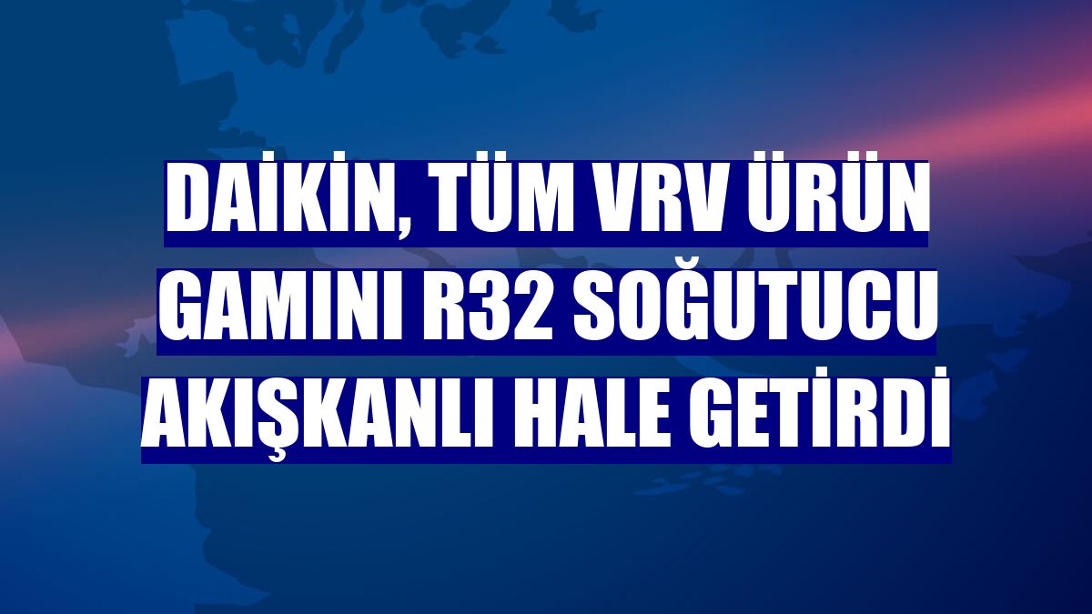 Daikin, tüm VRV ürün gamını R32 soğutucu akışkanlı hale getirdi