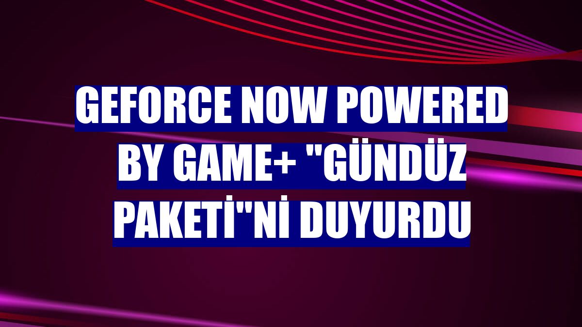 GeForce NOW powered by GAME+ 'Gündüz Paketi'ni duyurdu