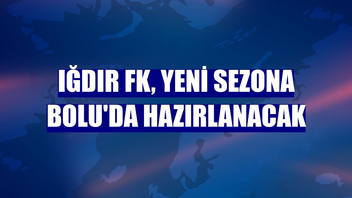 Iğdır FK, yeni sezona Bolu'da hazırlanacak