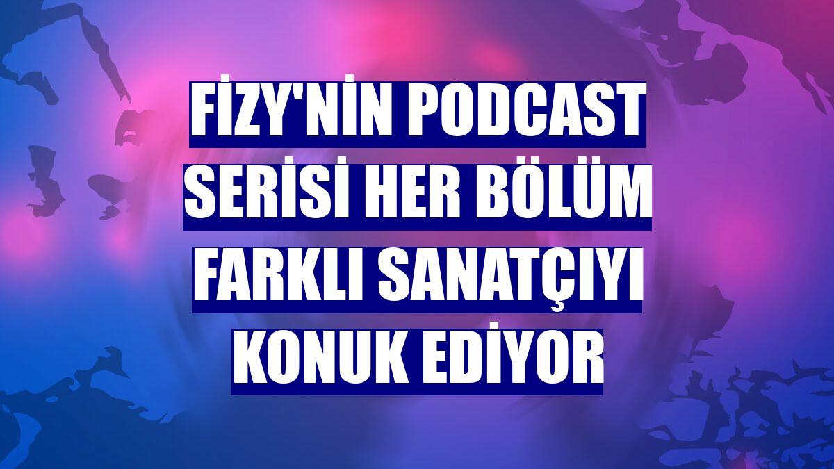 fizy'nin podcast serisi her bölüm farklı sanatçıyı konuk ediyor