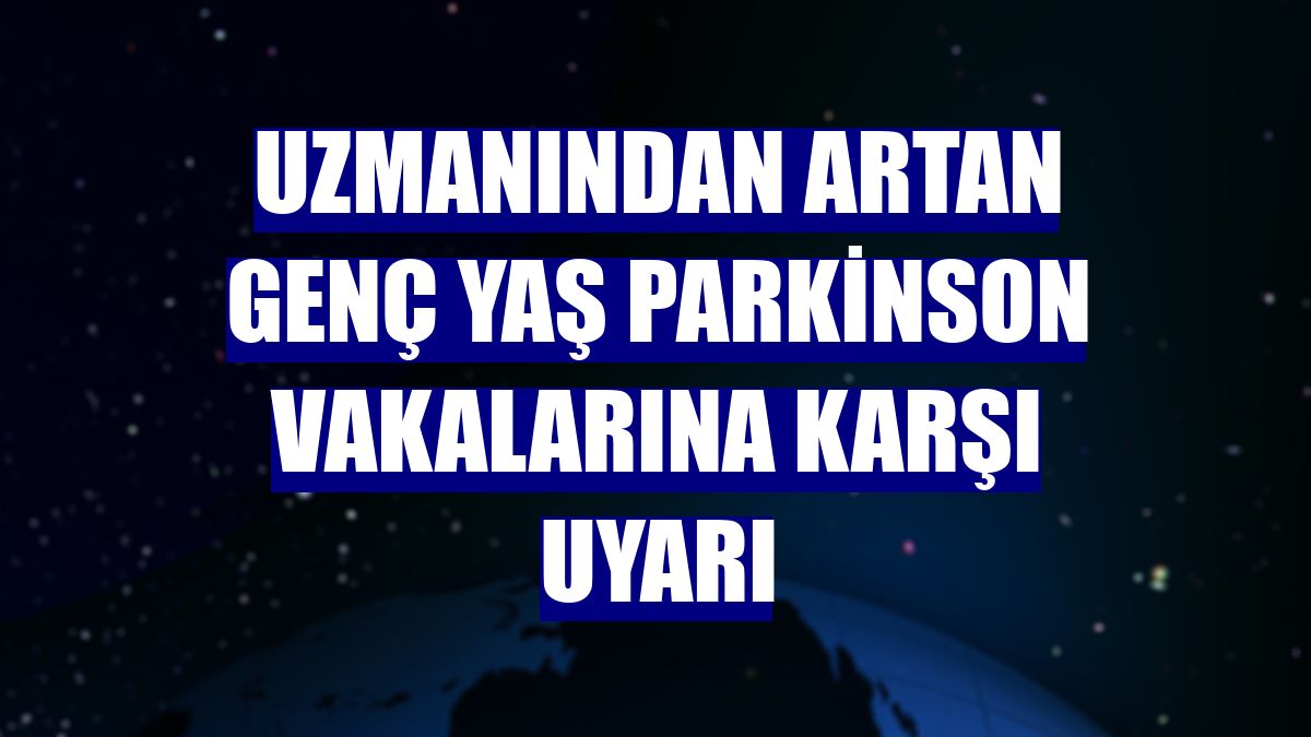 Uzmanından artan genç yaş Parkinson vakalarına karşı uyarı