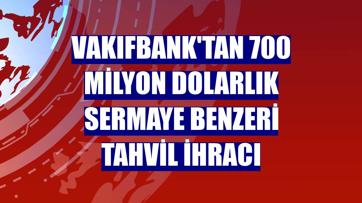 VakıfBank'tan 700 milyon dolarlık sermaye benzeri tahvil ihracı