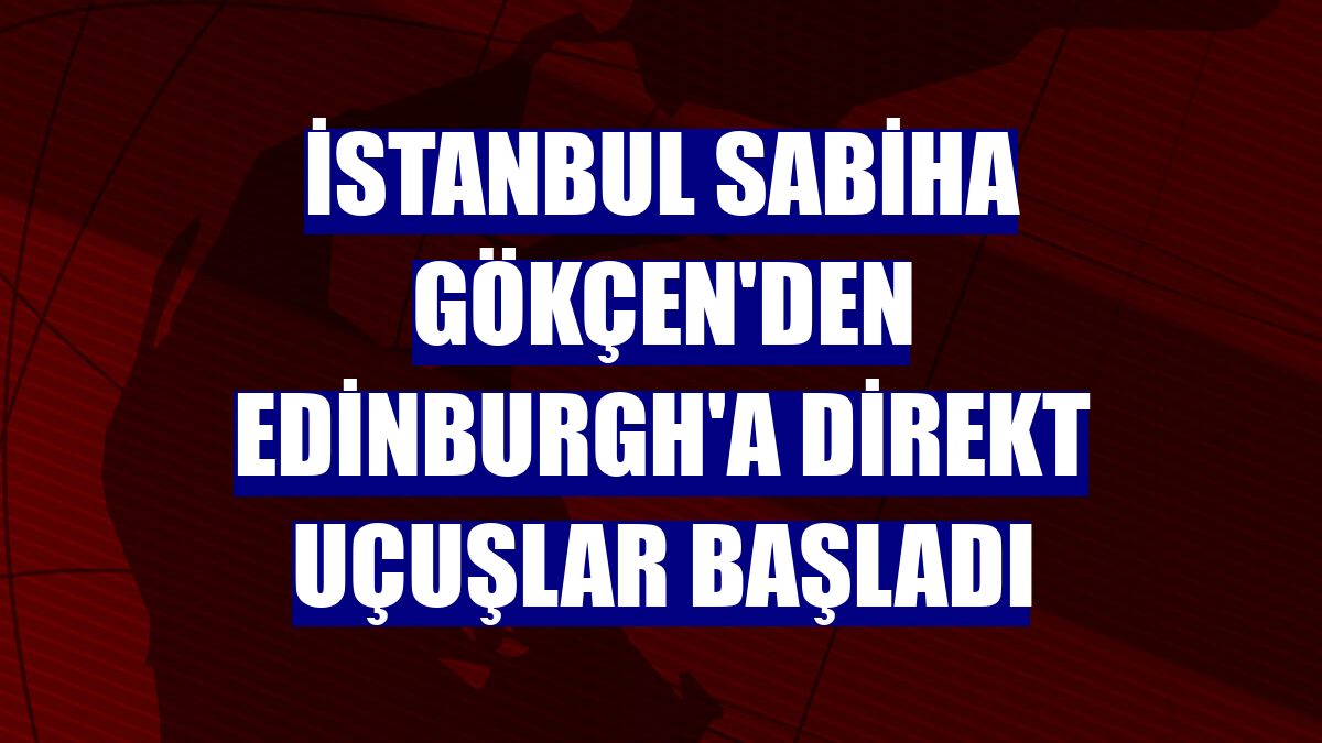 İstanbul Sabiha Gökçen'den Edinburgh'a direkt uçuşlar başladı