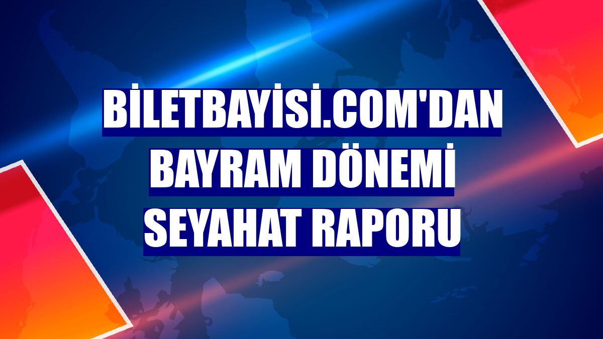 Biletbayisi.com'dan bayram dönemi seyahat raporu