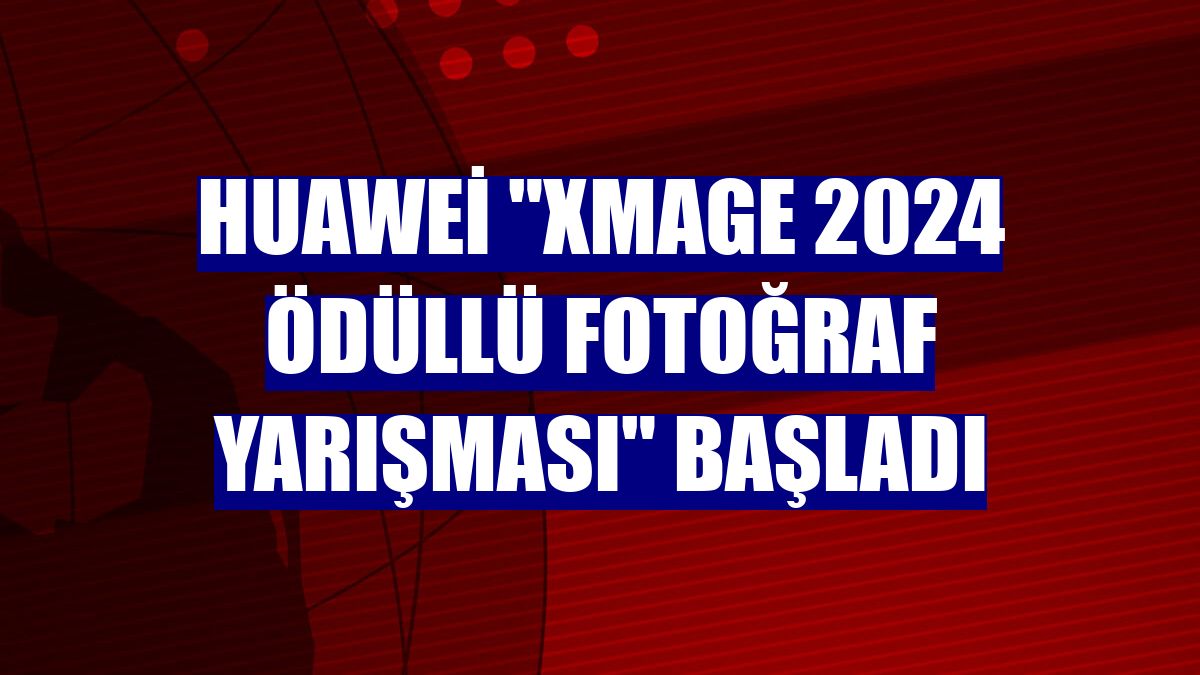 Huawei 'XMAGE 2024 Ödüllü Fotoğraf Yarışması' başladı