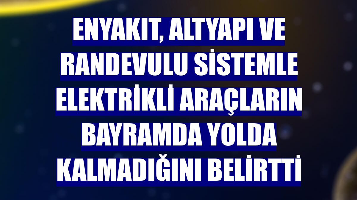 ENYAKIT, altyapı ve randevulu sistemle elektrikli araçların bayramda yolda kalmadığını belirtti