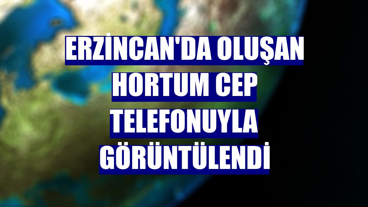 Erzincan'da oluşan hortum cep telefonuyla görüntülendi