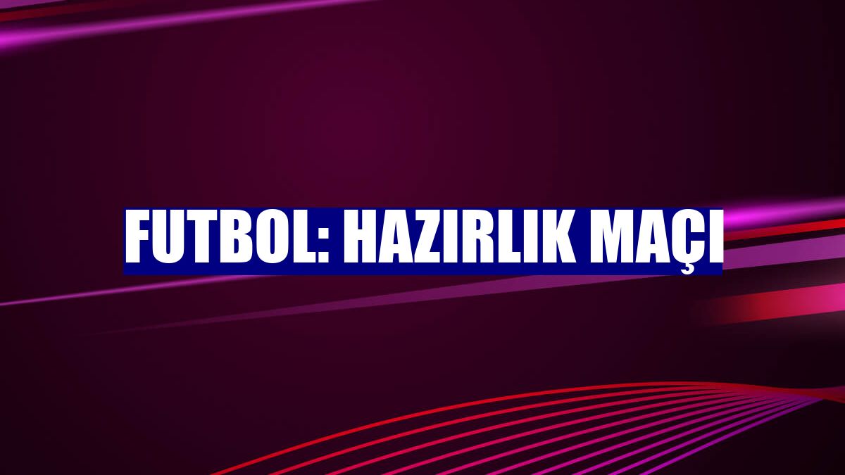 Futbol: Hazırlık maçı