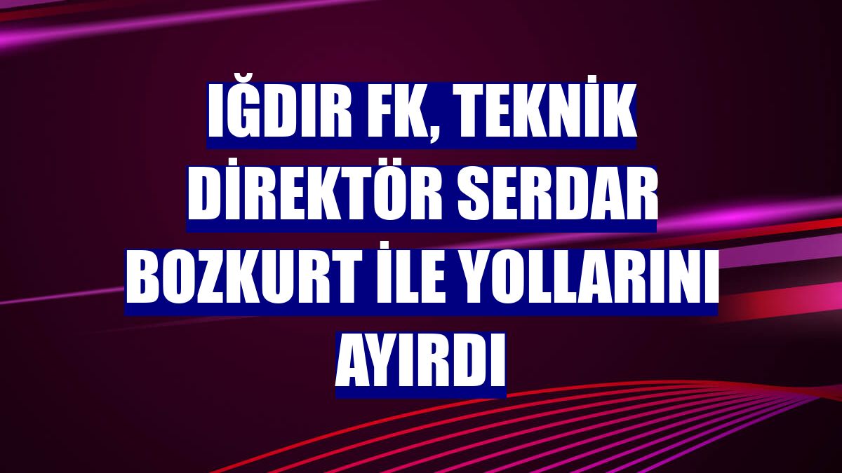 Iğdır FK, teknik direktör Serdar Bozkurt ile yollarını ayırdı