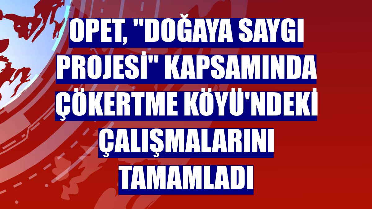 OPET, 'Doğaya Saygı Projesi' kapsamında Çökertme Köyü'ndeki çalışmalarını tamamladı