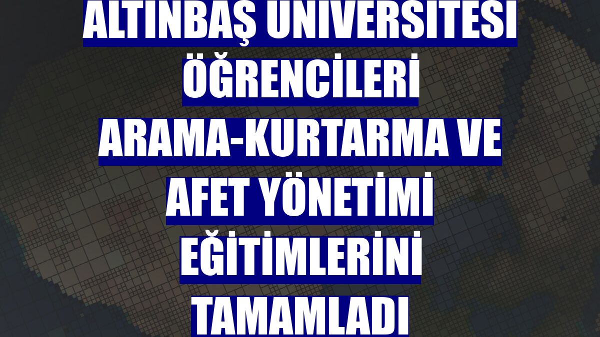 Altınbaş Üniversitesi öğrencileri arama-kurtarma ve afet yönetimi eğitimlerini tamamladı