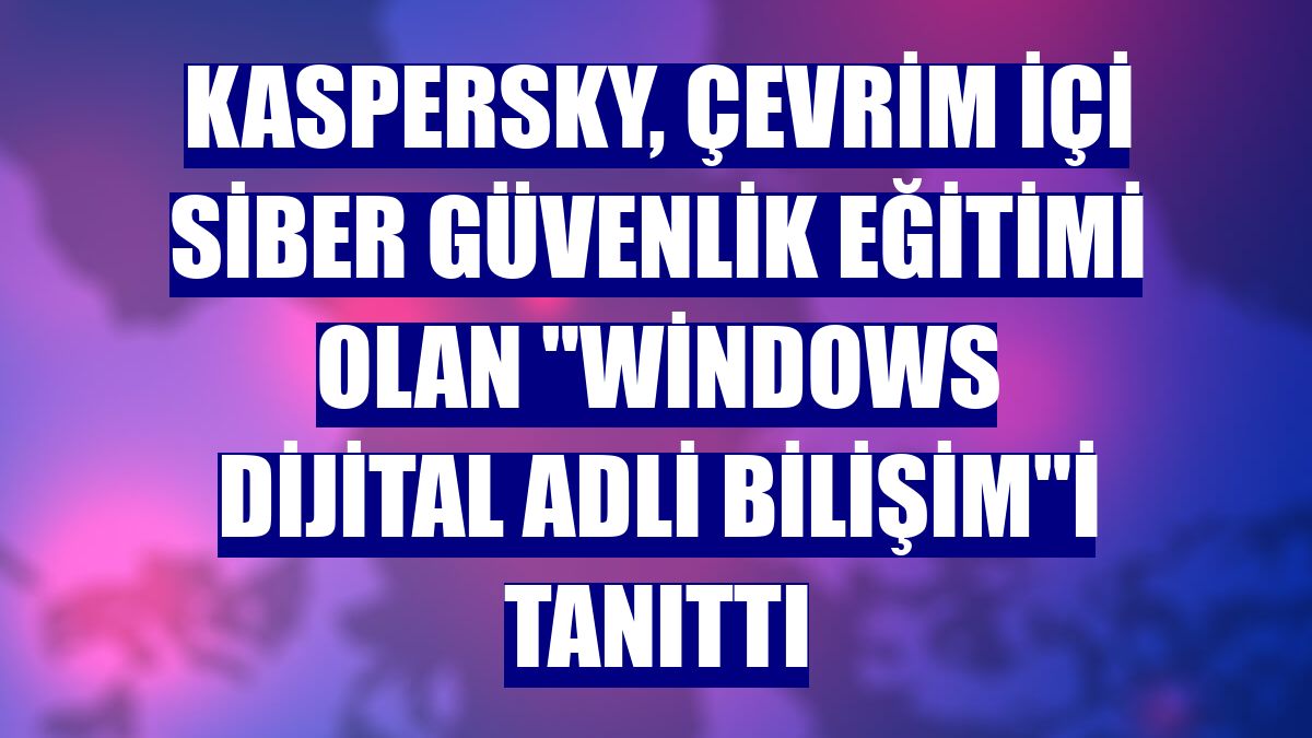 Kaspersky, çevrim içi siber güvenlik eğitimi olan 'Windows Dijital Adli Bilişim'i tanıttı