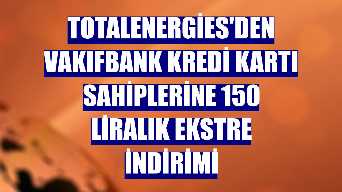 TotalEnergies'den VakıfBank kredi kartı sahiplerine 150 liralık ekstre indirimi