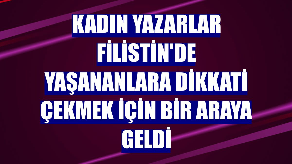 Kadın yazarlar Filistin'de yaşananlara dikkati çekmek için bir araya geldi