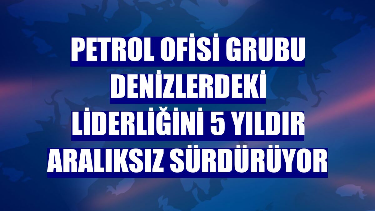 Petrol Ofisi Grubu denizlerdeki liderliğini 5 yıldır aralıksız sürdürüyor